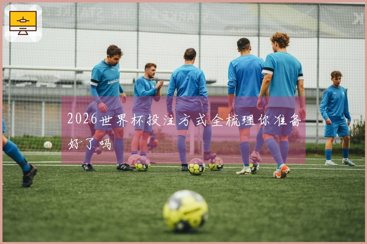 2026世界杯投注方式全梳理你准备好了吗