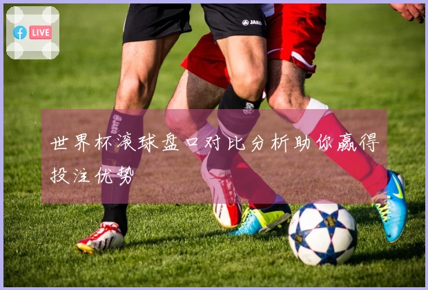 世界杯滚球盘口对比分析助你赢得投注优势