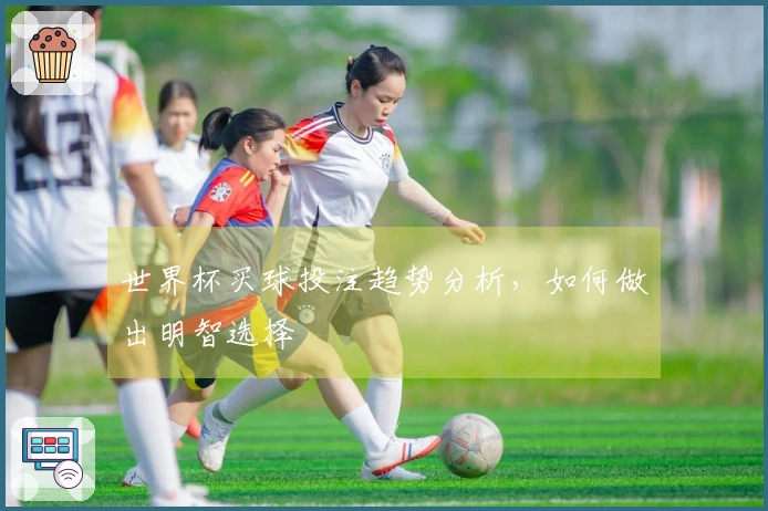 世界杯买球投注趋势分析，如何做出明智选择