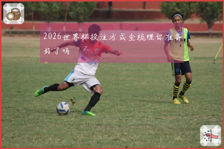 2026世界杯投注方式全梳理你准备好了吗