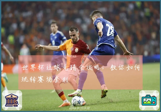 世界杯让球竞猜全攻略，教你如何玩转赛场套利