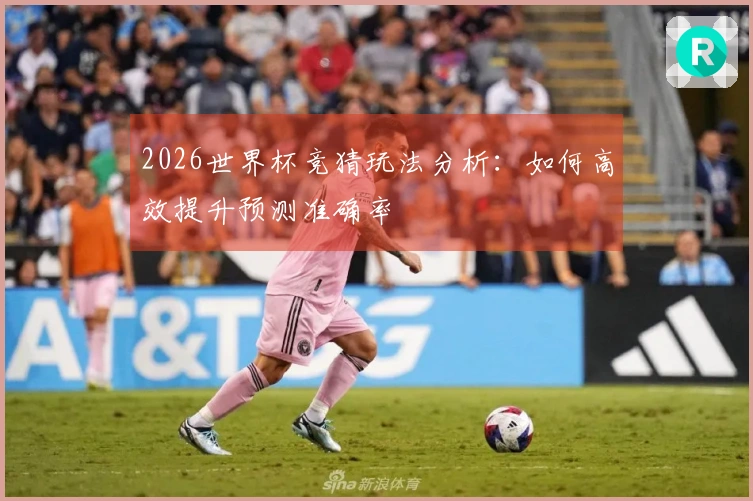 2026世界杯竞猜玩法分析：如何高效提升预测准确率