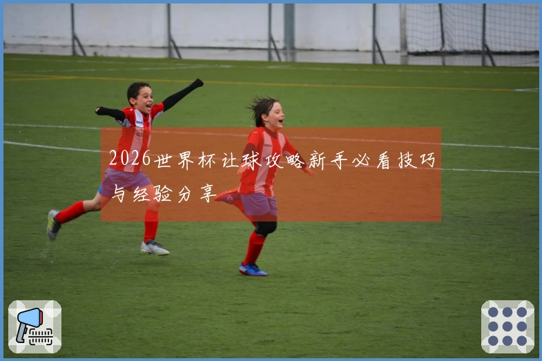 2026世界杯让球攻略新手必看技巧与经验分享