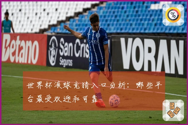 世界杯滚球竞猜入口分析：哪些平台最受欢迎和可靠