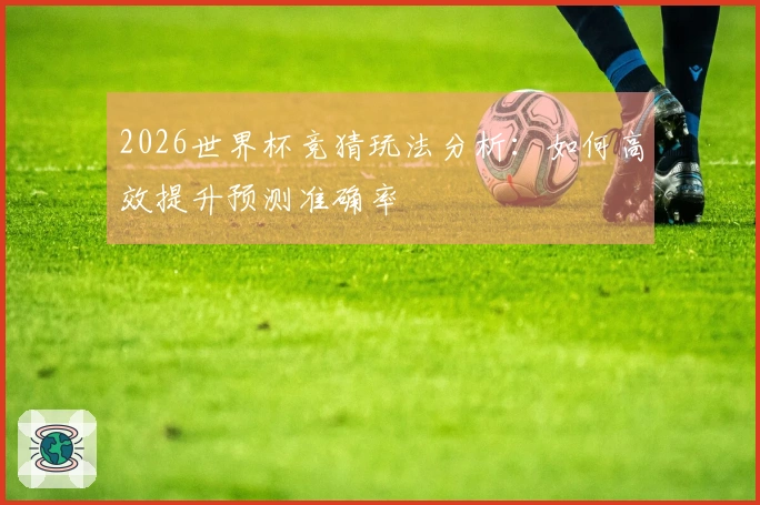 2026世界杯竞猜玩法分析：如何高效提升预测准确率