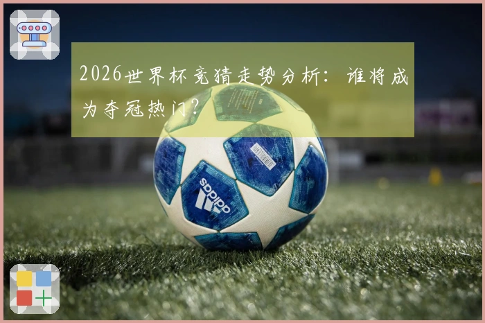 2026世界杯竞猜走势分析：谁将成为夺冠热门？