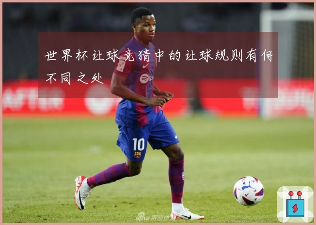 世界杯让球竞猜中的让球规则有何不同之处