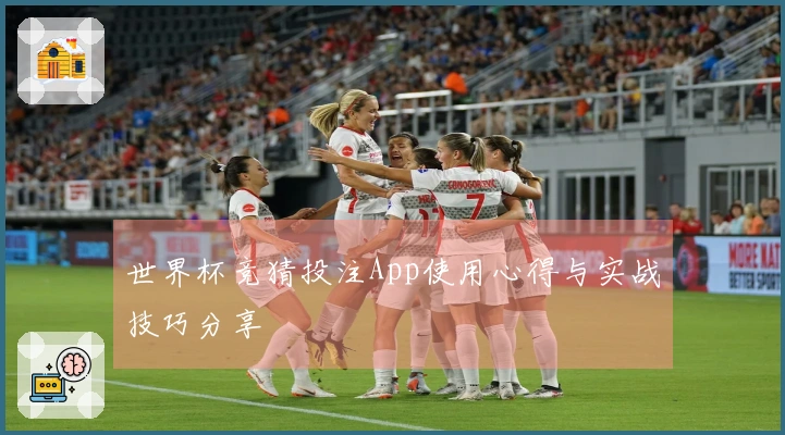 世界杯竞猜投注App使用心得与实战技巧分享