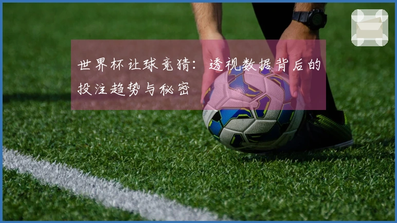 世界杯让球竞猜：透视数据背后的投注趋势与秘密