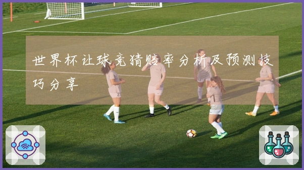 世界杯让球竞猜赔率分析及预测技巧分享
