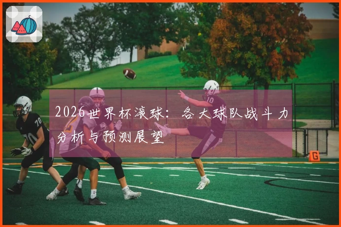 2026世界杯滚球：各大球队战斗力分析与预测展望