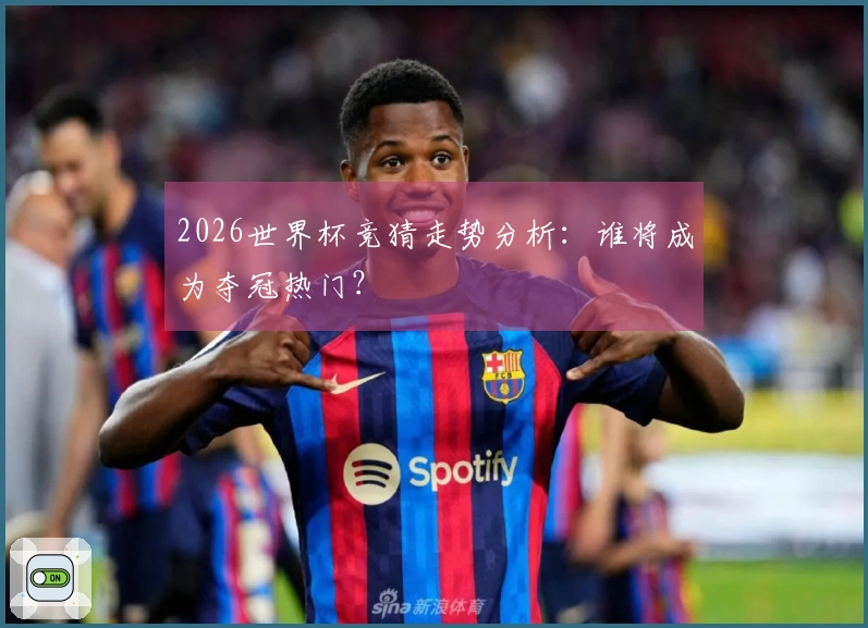 2026世界杯竞猜走势分析：谁将成为夺冠热门？
