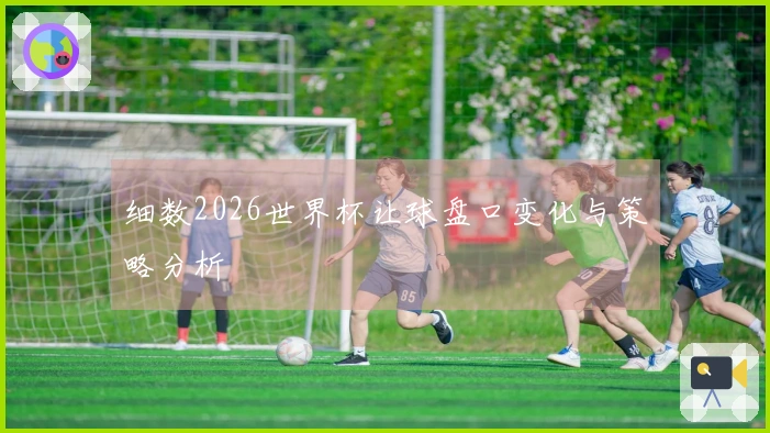 细数2026世界杯让球盘口变化与策略分析
