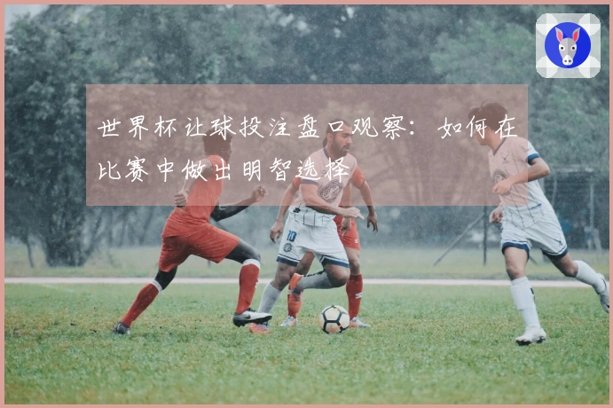 世界杯让球投注盘口观察：如何在比赛中做出明智选择