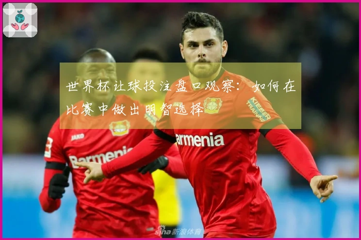 世界杯让球投注盘口观察：如何在比赛中做出明智选择