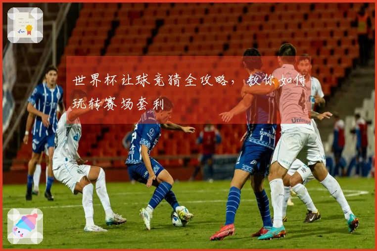 世界杯让球竞猜全攻略，教你如何玩转赛场套利