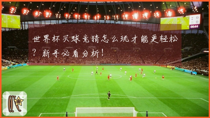 世界杯买球竞猜怎么玩才能更轻松？新手必看分析！